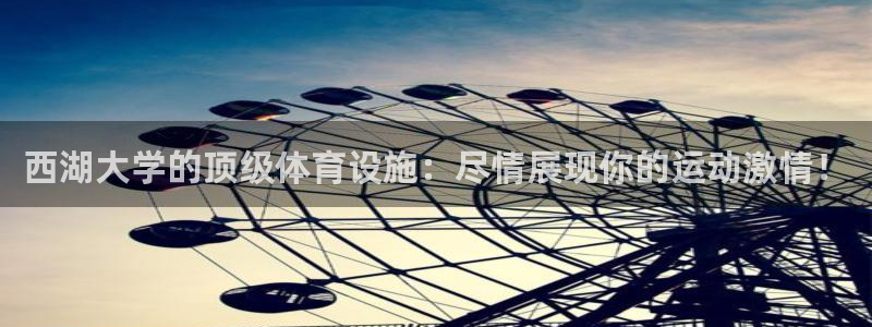 意昂体育3招商电话是多少啊：西湖大学的顶级体育设施：