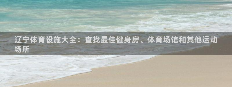 意昂体育3平台假的吗是真的吗吗：辽宁体育设施大全：查