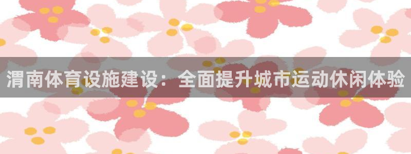 意昂体育3注册：渭南体育设施建设：全面提升城市运动休
