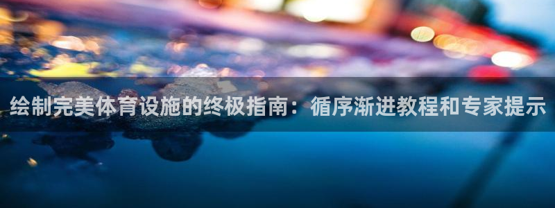 意昂体育3招商电话是多少：绘制完美体育设施的终极指南：循序渐