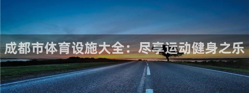意昂体育3招商电话地址：成都市体育设施大全：尽享运动