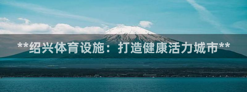 意昂体育3招商电话号码是多少：**绍兴体育设施：打造健康活力