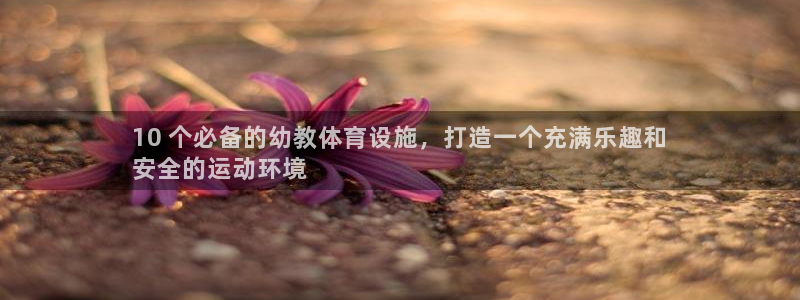 意昂体育3招商电话地址查询：10 个必备的幼教体育设