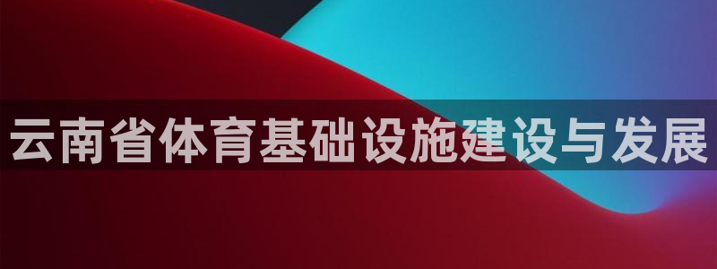 意昂体育3招商电话地址查询：云南省体育基础设施建设与
