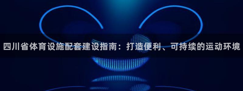 意昂3娱乐：四川省体育设施配套建设指南：打造便利、可