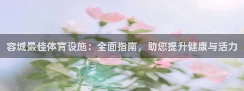 海南意昂体育3发展怎么样：容城最佳体育设施：全面指南