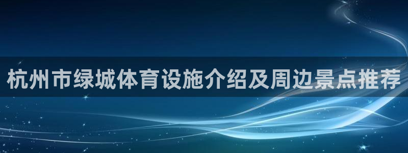 意昂体育3开户：杭州市绿城体育设施介绍及周边景点推荐