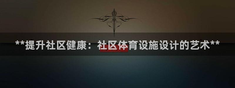 意昂体育3联系电话：**提升社区健康：社区体育设施设