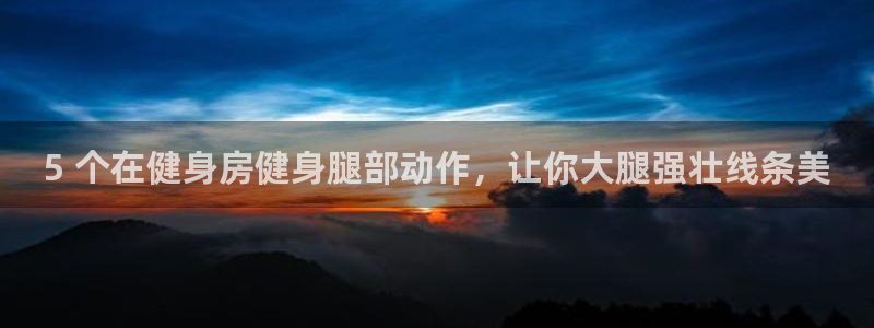 意昂3神州：5 个在健身房健身腿部动作，让你大腿强壮