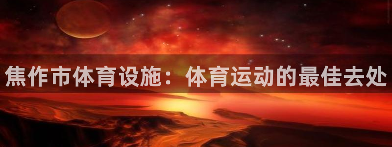 意昂体育3招商电话地址是多少：焦作市体育设施：体育运动的最佳