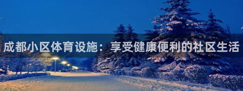 意昂3娱乐网站：成都小区体育设施：享受健康便利的社区