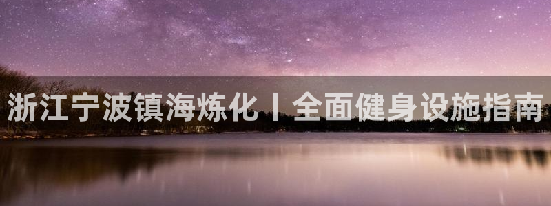 意昂体育3招商电话：浙江宁波镇海炼化丨全面健身设施指南