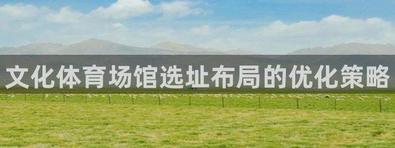 意昂体育3平台注册流程视频：文化体育场馆选址布局的优