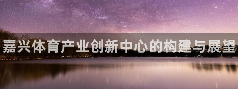 意昂体育3平台注册：嘉兴体育产业创新中心的构建与展望