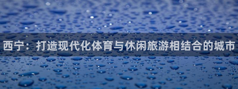 意昂体育3平台注册要钱吗：西宁：打造现代化体育与休闲