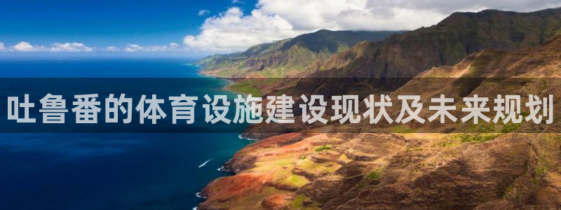 意昂体育3官方客服电话：吐鲁番的体育设施建设现状及未