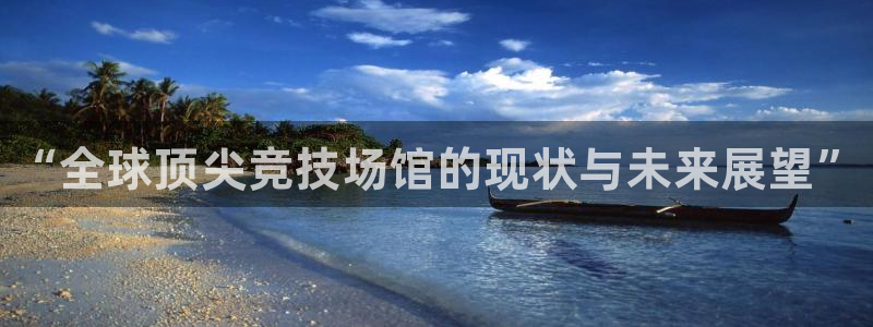 意昂集团官网：“全球顶尖竞技场馆的现状与未来展望”